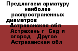 Предлагаем арматуру наиболее распространенных диаметров(6,8,10,12,14) - Астраханская обл., Астрахань г. Сад и огород » Другое   . Астраханская обл.